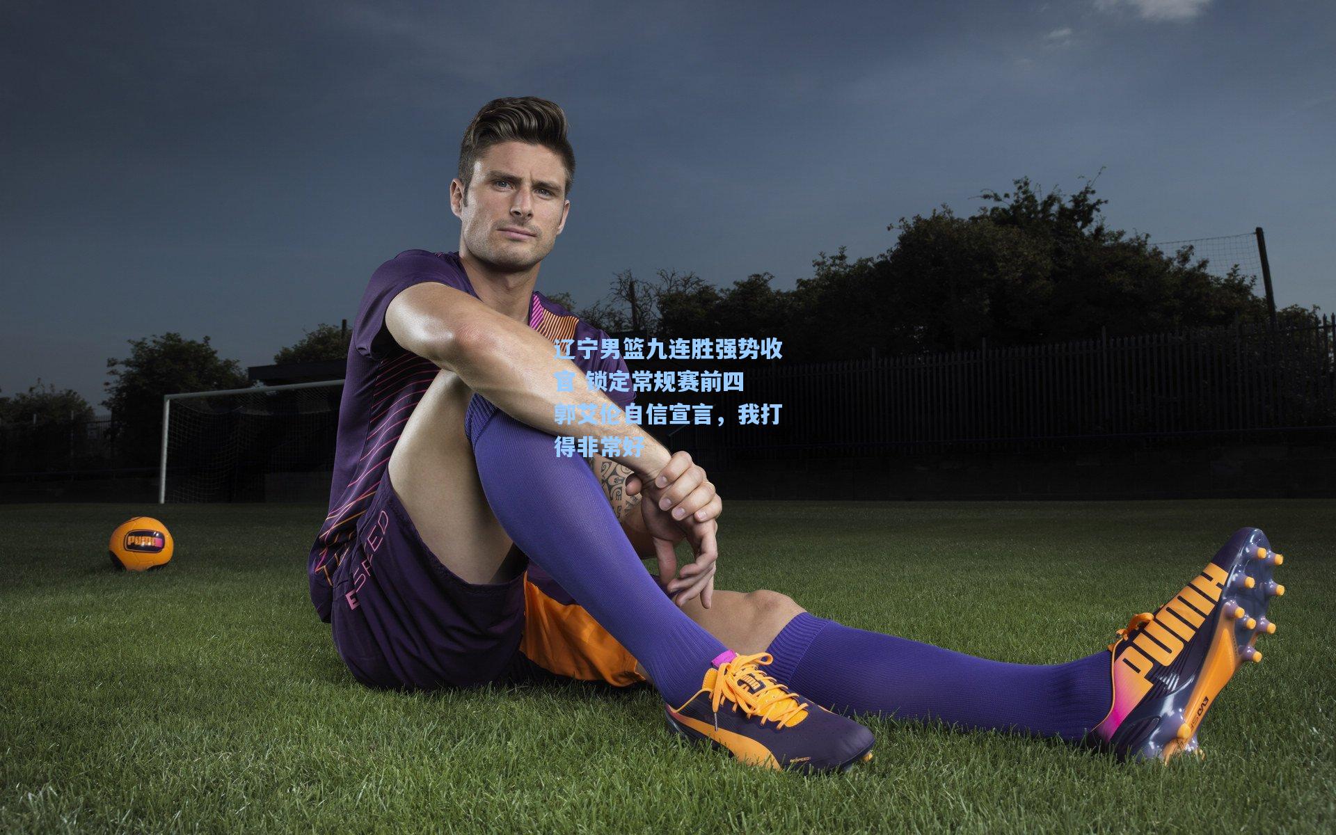 辽宁男篮九连胜强势收官 锁定常规赛前四 郭艾伦自信宣言,我打得非常好