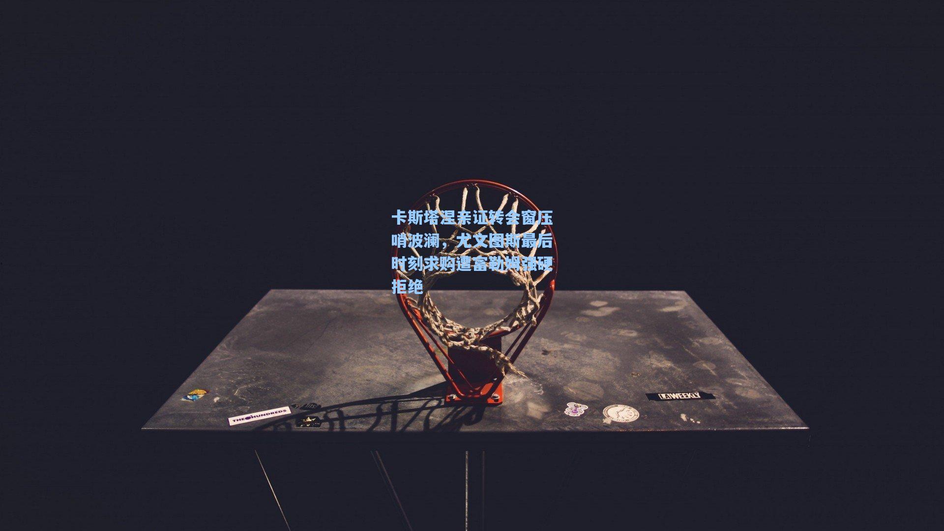 卡斯塔涅亲证转会窗压哨波澜，尤文图斯最后时刻求购遭富勒姆强硬拒绝