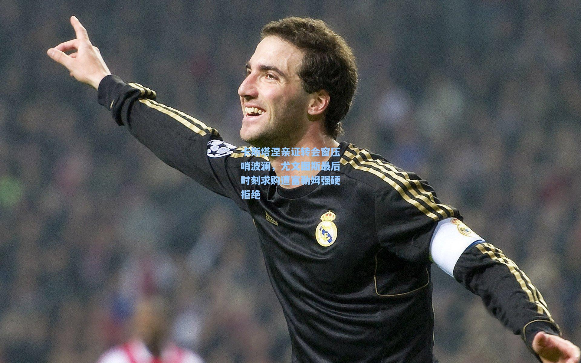 卡斯塔涅亲证转会窗压哨波澜，尤文图斯最后时刻求购遭富勒姆强硬拒绝