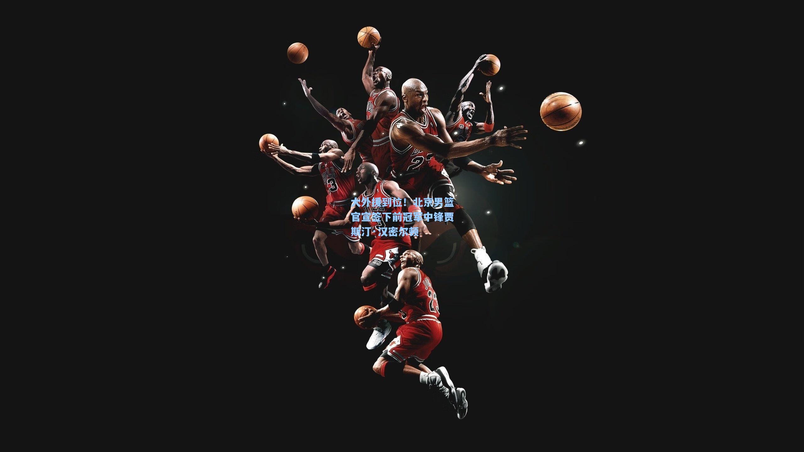 大外援到位！北京男篮官宣签下前冠军中锋贾斯汀·汉密尔顿