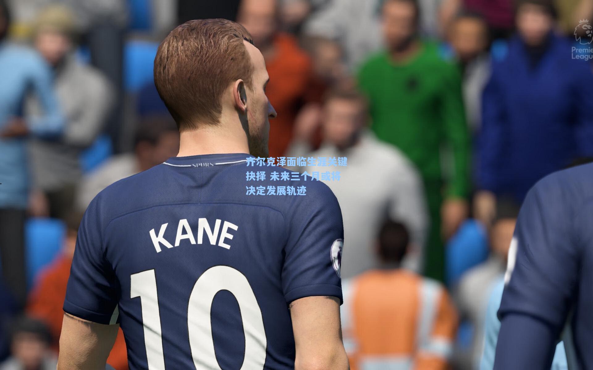 齐尔克泽面临生涯关键抉择 未来三个月或将决定发展轨迹