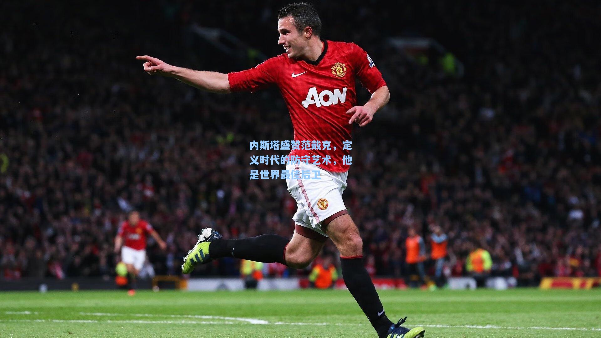 内斯塔盛赞范戴克，定义时代的防守艺术，他是世界最佳后卫