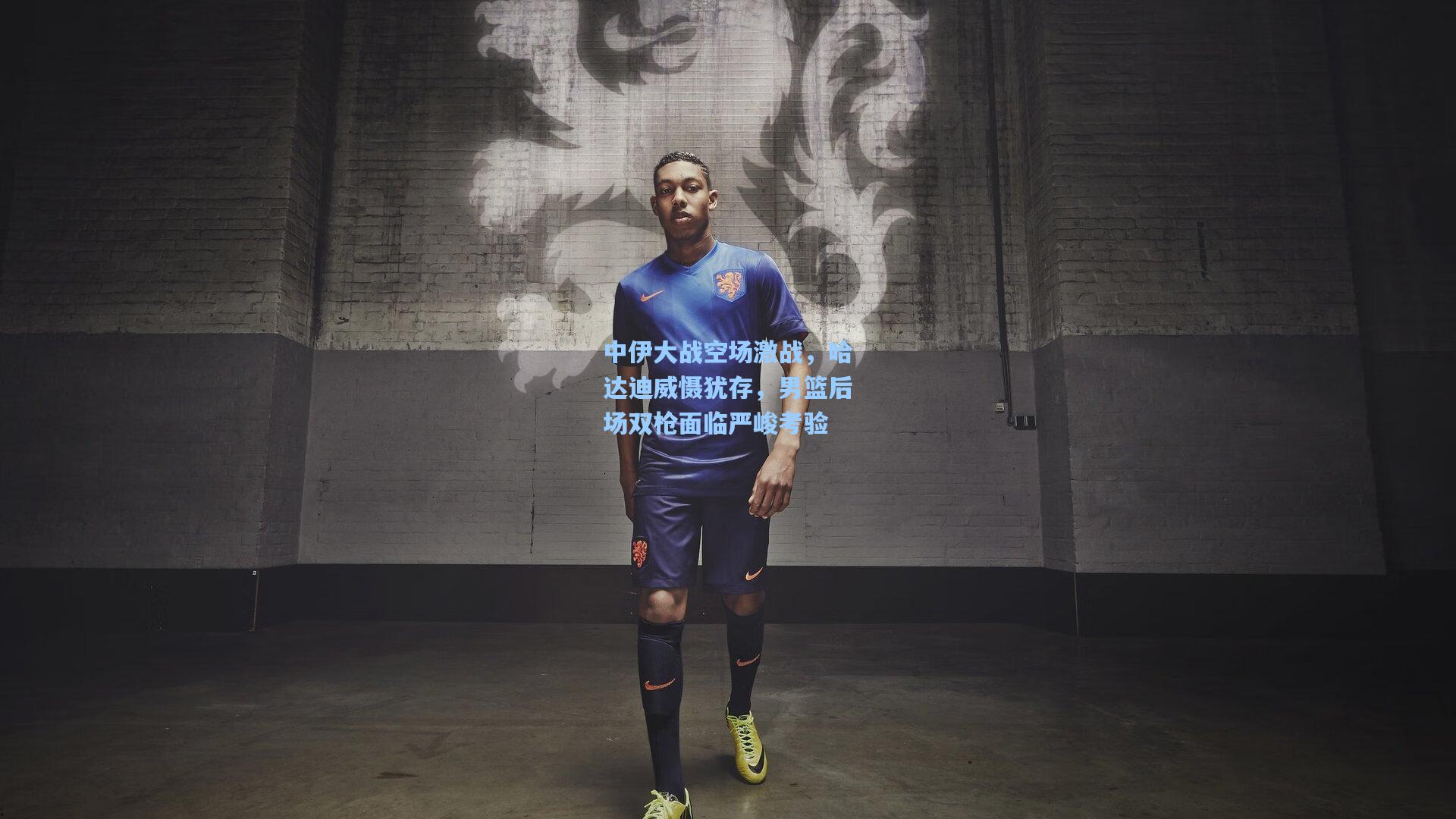 中伊大战空场激战，哈达迪威慑犹存，男篮后场双枪面临严峻考验