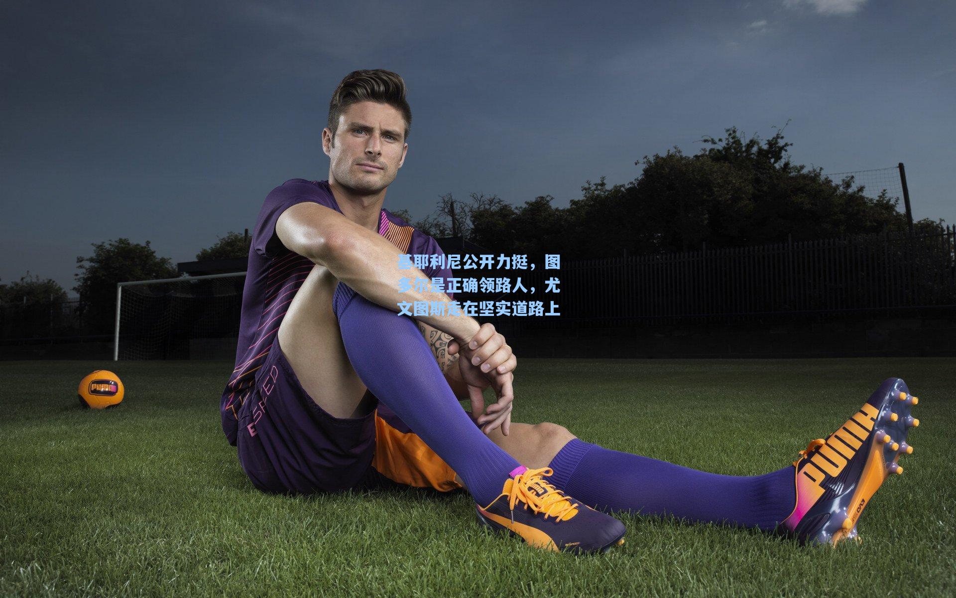 基耶利尼公开力挺，图多尔是正确领路人，尤文图斯走在坚实道路上