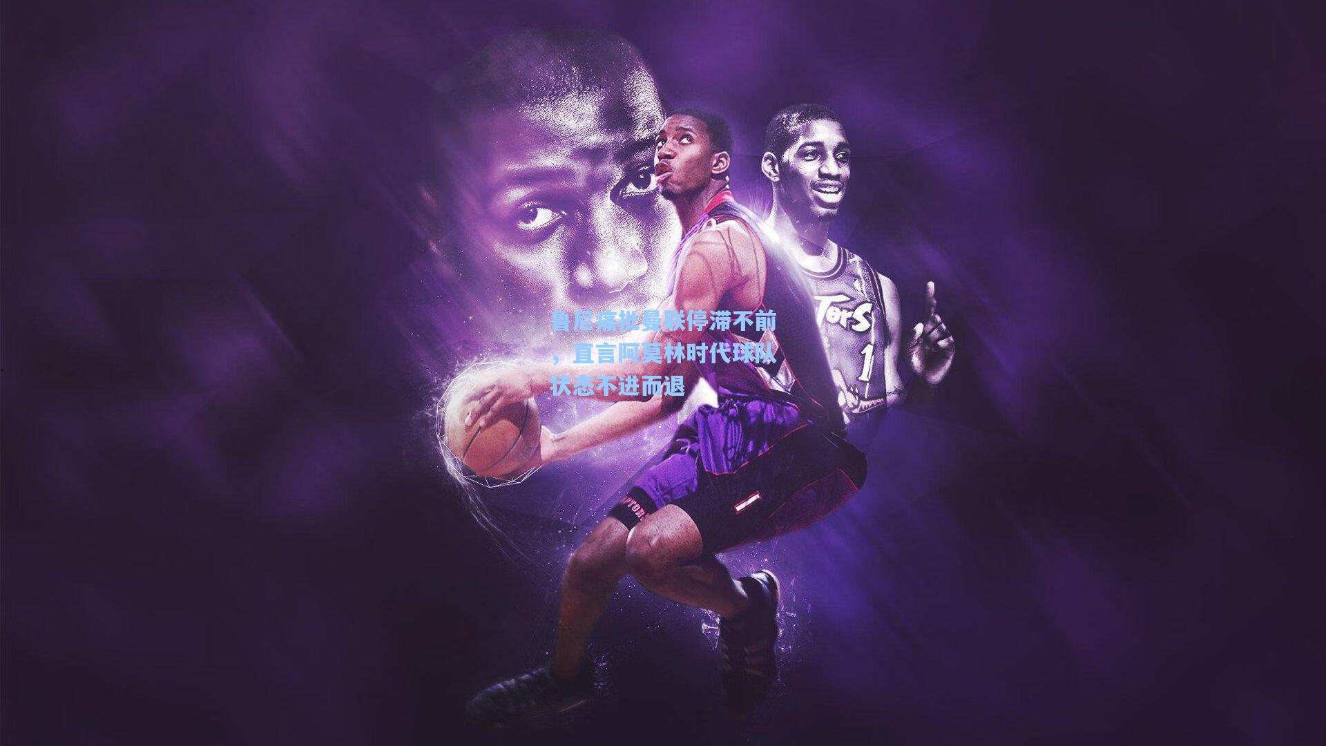 鲁尼痛批曼联停滞不前，直言阿莫林时代球队状态不进而退