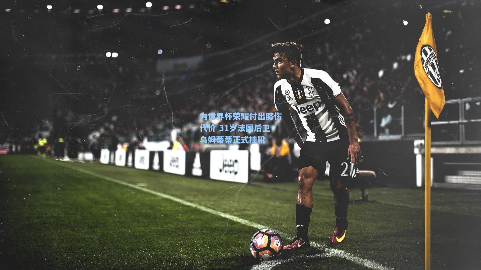 为世界杯荣耀付出膝伤代价 31岁法国后卫乌姆蒂蒂正式挂靴
