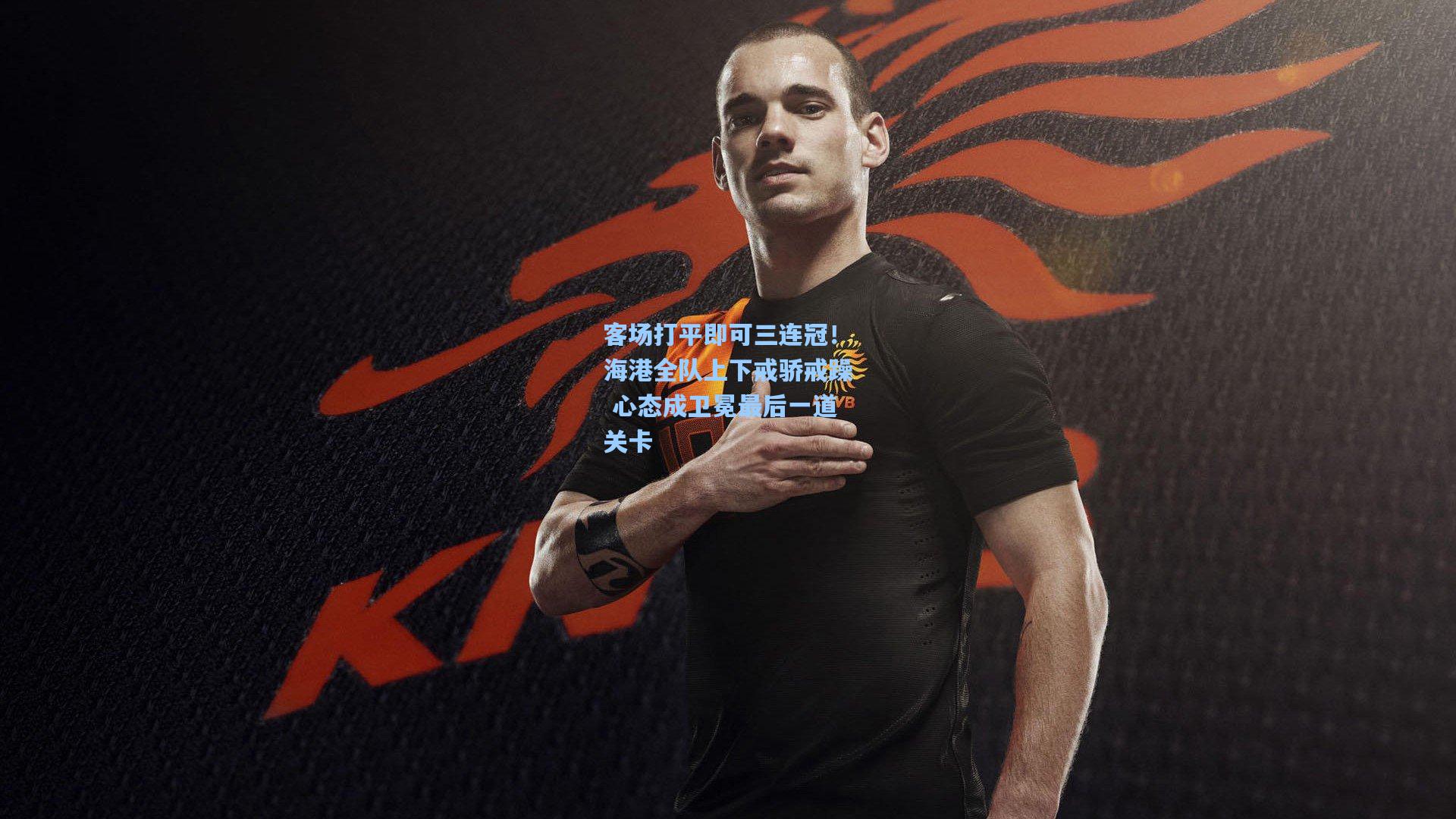 客场打平即可三连冠！海港全队上下戒骄戒躁 心态成卫冕最后一道关卡