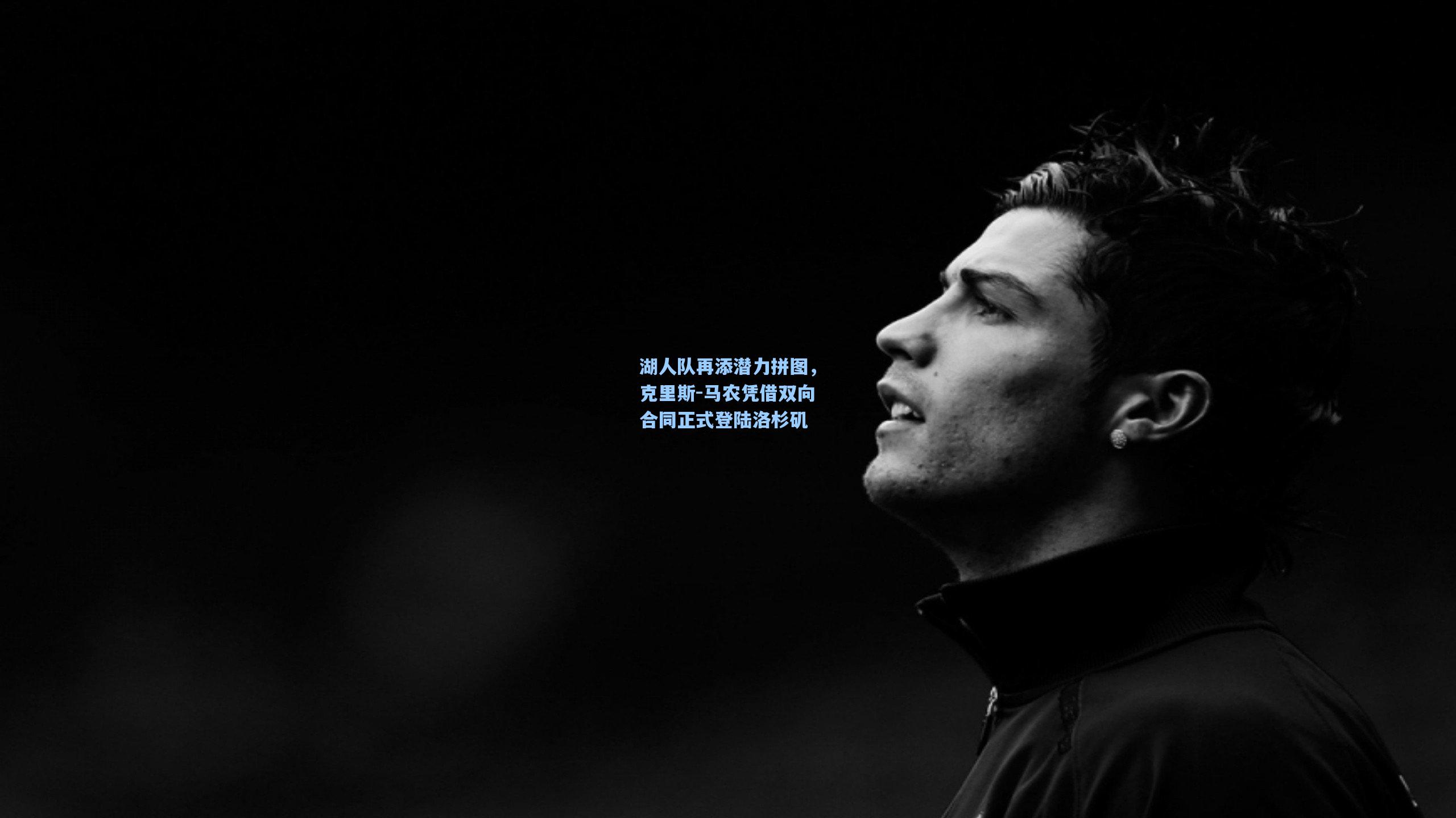 湖人队再添潜力拼图，克里斯-马农凭借双向合同正式登陆洛杉矶