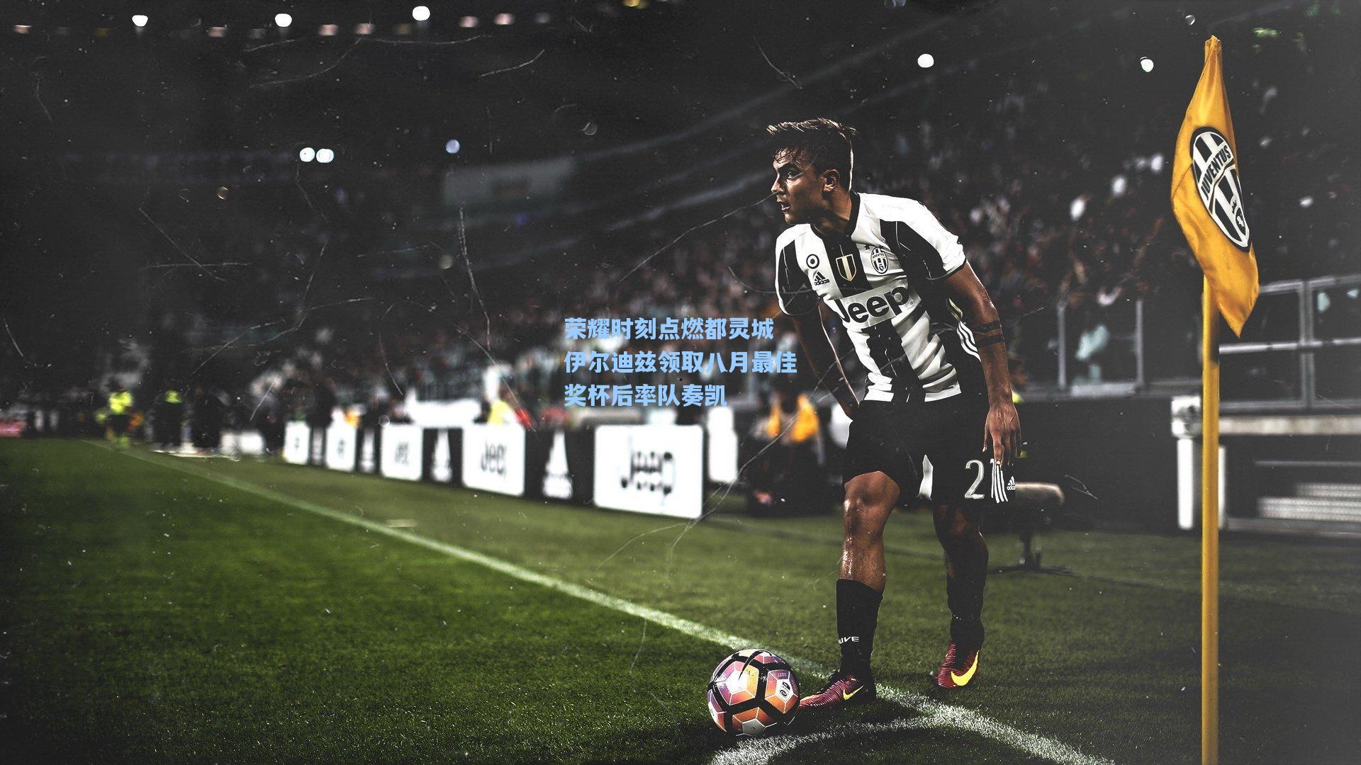 荣耀时刻点燃都灵城 伊尔迪兹领取八月最佳奖杯后率队奏凯