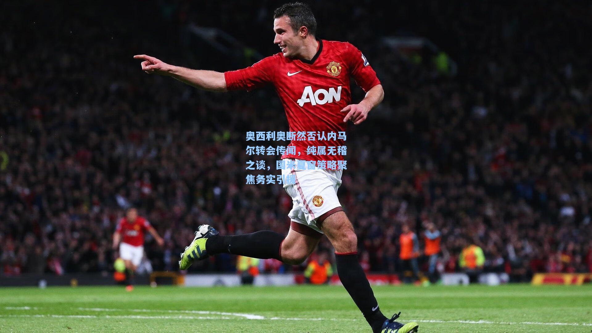奥西利奥断然否认内马尔转会传闻，纯属无稽之谈，国米夏窗策略聚焦务实引援