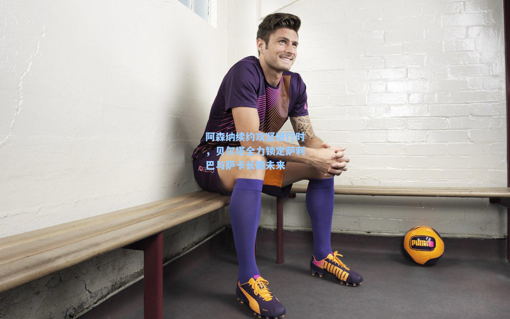 阿森纳续约攻坚进行时,贝尔塔全力锁定萨利巴与萨卡长期未来