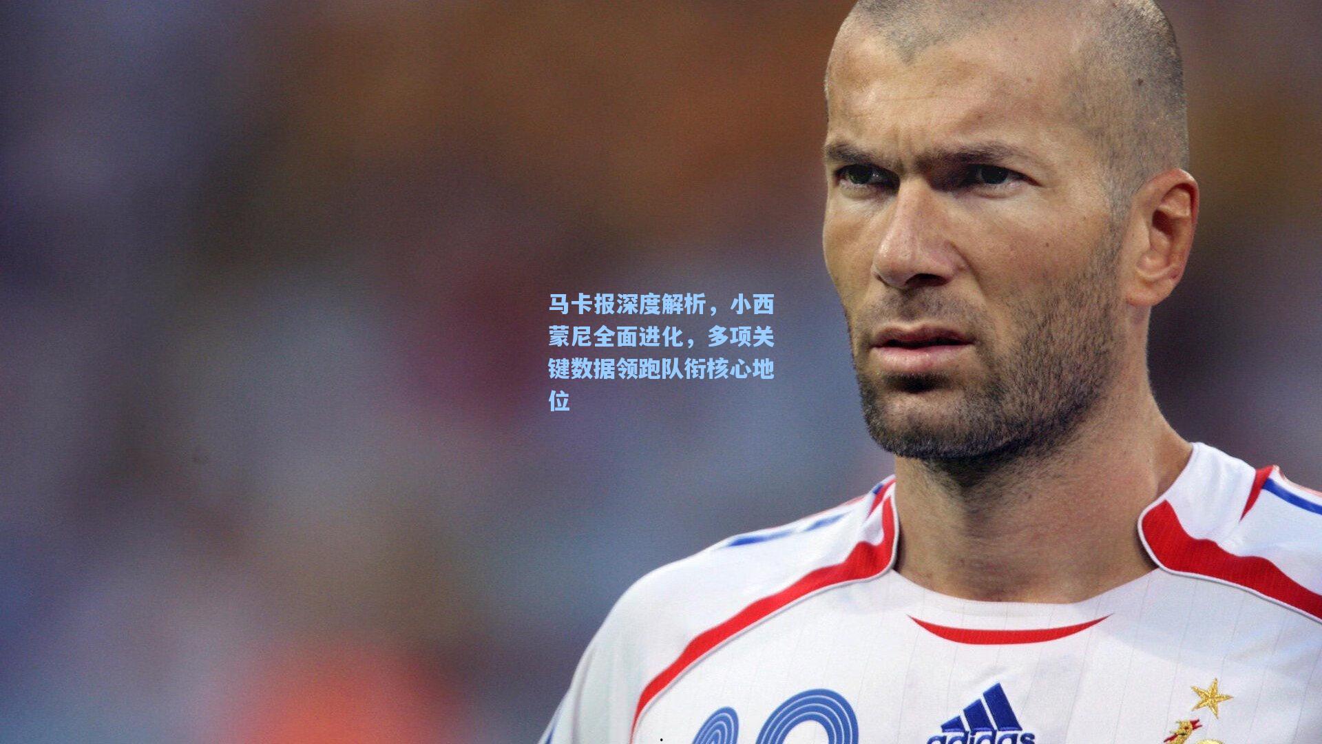 马卡报深度解析，小西蒙尼全面进化，多项关键数据领跑队衔核心地位