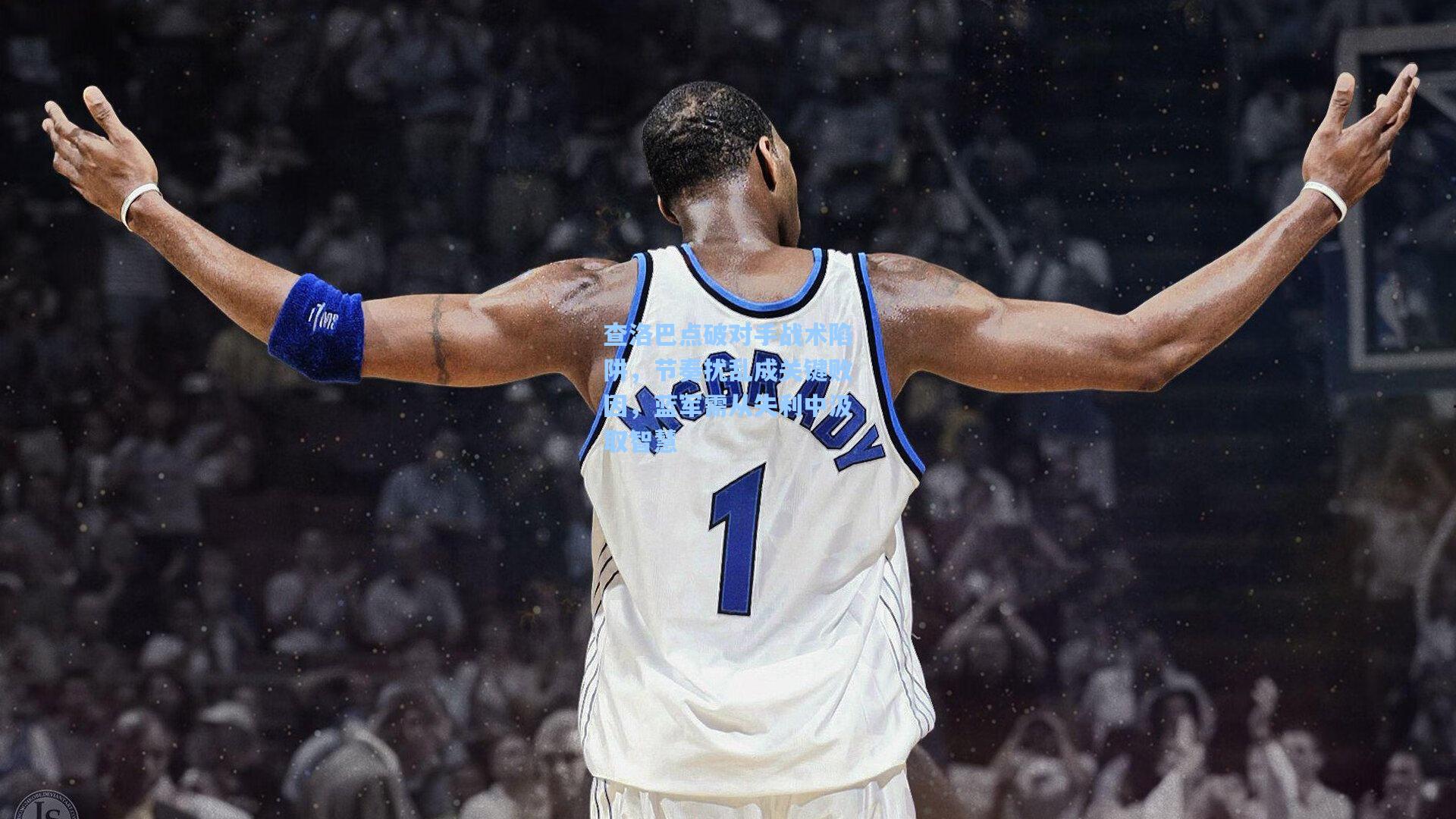 查洛巴点破对手战术陷阱,节奏扰乱成关键败因,蓝军需从失利中汲取智慧