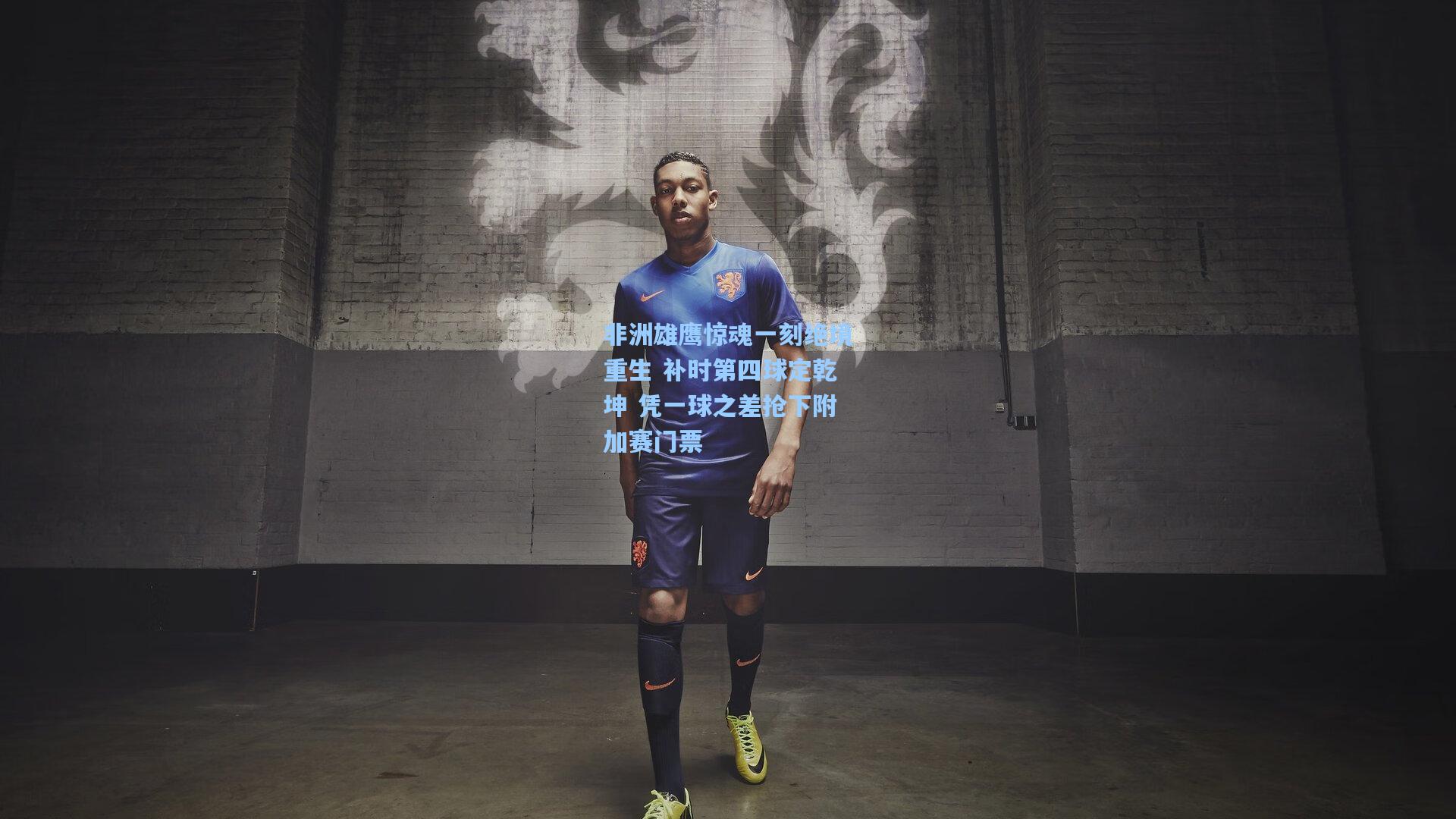 非洲雄鹰惊魂一刻绝境重生 补时第四球定乾坤 凭一球之差抢下附加赛门票