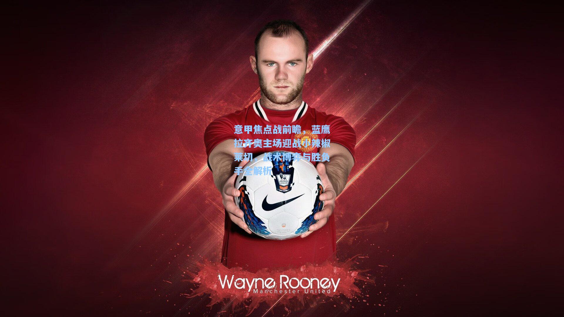 意甲焦点战前瞻，蓝鹰拉齐奥主场迎战小辣椒莱切，战术博弈与胜负手全解析