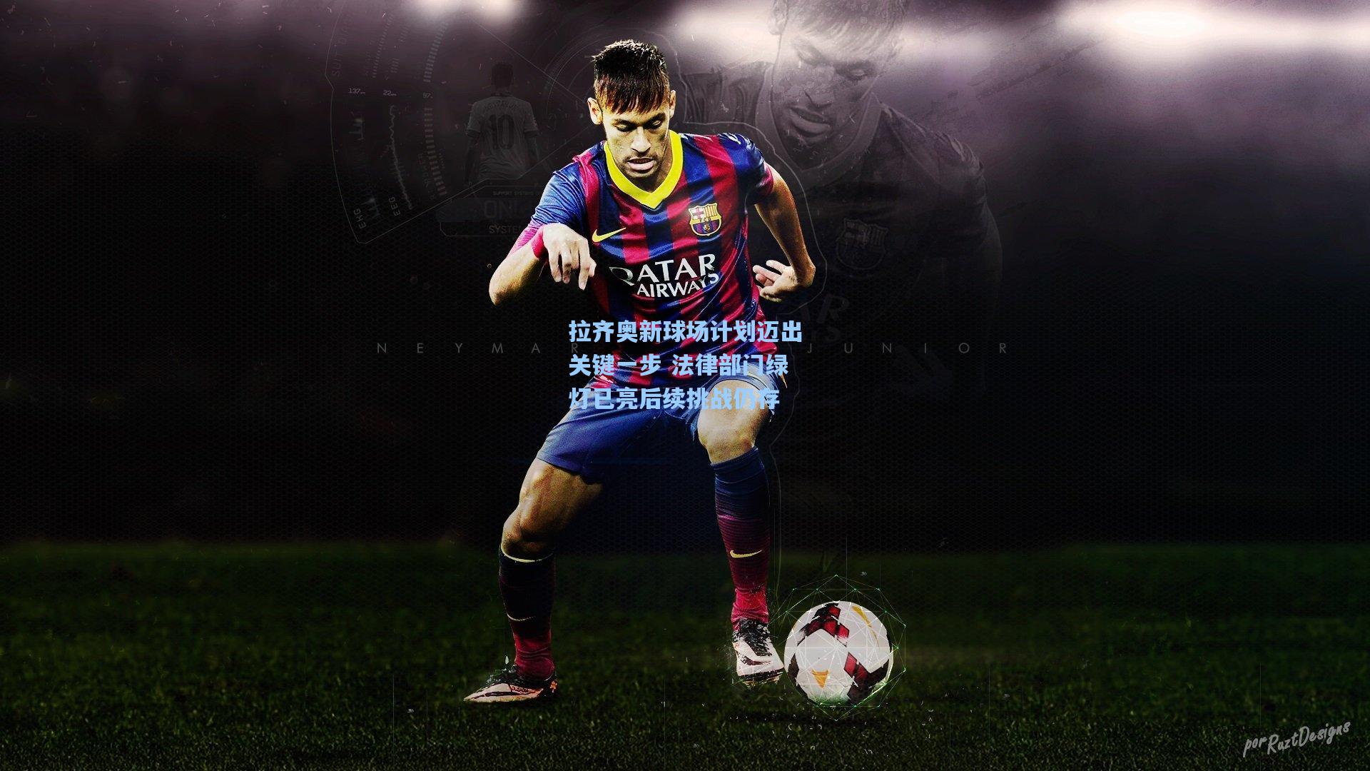 拉齐奥新球场计划迈出关键一步 法律部门绿灯已亮后续挑战仍存