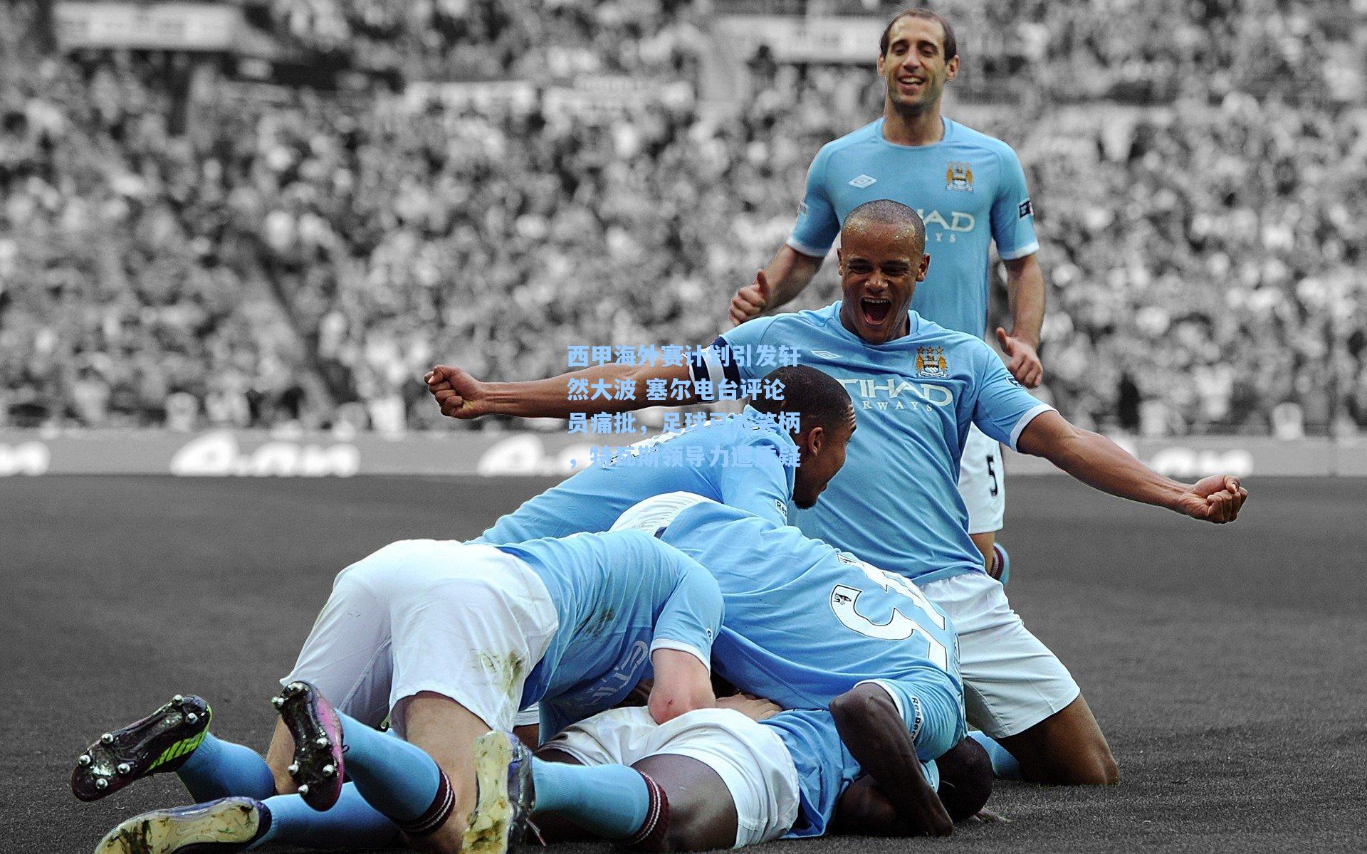 西甲海外赛计划引发轩然大波 塞尔电台评论员痛批，足球已成笑柄，特瓦斯领导力遭质疑